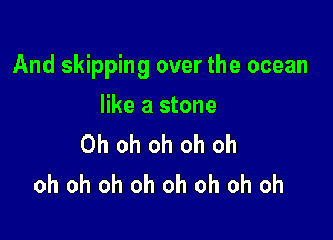 And skipping over the ocean

like a stone
Oh oh oh oh oh
oh oh oh oh oh oh oh oh