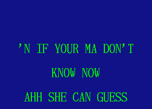 N IF YOUR MA DON T

KNOW NOW
AHH SHE CAN GUESS