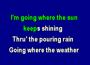 I'm going where the sun
keeps shining
Thru' the pouring rain

Going where the weather