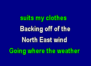 suits my clothes
Backing off of the

North East wind
Going where the weather
