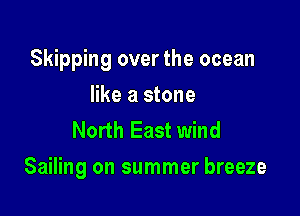 Skipping over the ocean
like a stone
North East wind

Sailing on summer breeze