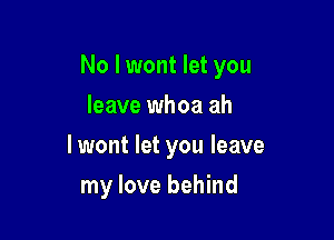 No I wont let you

leave whoa ah
lwont let you leave
my love behind