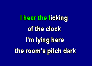 I hear the ticking
of the clock
I'm lying here

the room's pitch dark