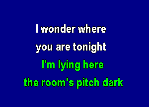 I wonder where
you are tonight
I'm lying here

the room's pitch dark