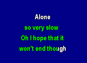 Alone
so very slow
Oh I hope that it

won't end though