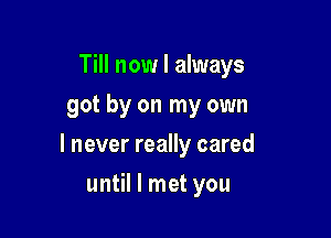 Till now I always
got by on my own

I never really cared

until I met you