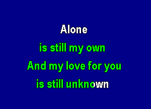 Alone
is still my own

And my love for you

is still unknown