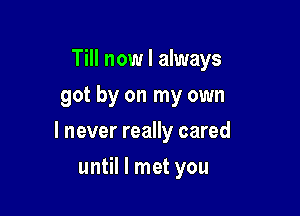 Till now I always
got by on my own

I never really cared

until I met you