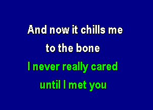 And now it chills me
to the bone

I never really cared

until I met you