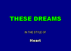 TIHl ESE DREAMS

IN THE STYLE 0F

Heart