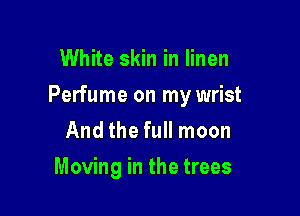 White skin in linen

Perfume on my wrist

And the full moon
Moving in the trees