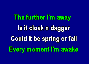 The further I'm away
Is it cloak n dagger

Could it be spring or fall

Every moment I'm awake