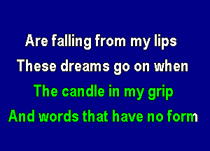 Are falling from my lips
These dreams 90 on when

The candle in my grip

And words that have no form