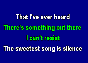 That I've ever heard
There's something out there
I can't resist

The sweetest song is silence