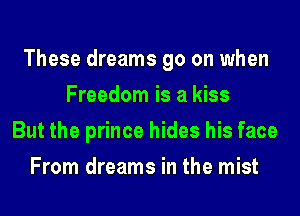 These dreams 90 on when
Freedom is a kiss
But the prince hides his face
From dreams in the mist
