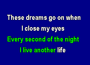 These dreams go on when
I close my eyes

Every second of the night

I live another life