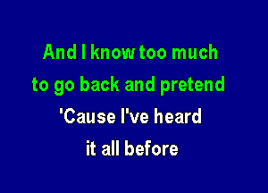 And I knowtoo much

to go back and pretend

'Cause I've heard
it all before