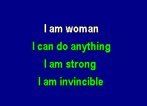 I am woman
I can do anything

lam strong
I am invincible