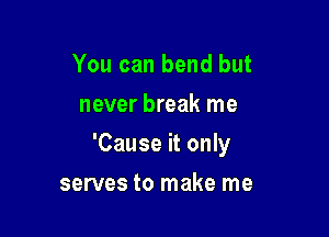 You can bend but
never break me

'Cause it only

serves to make me