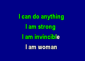 I can do anything

I am strong
I am invincible
I am woman