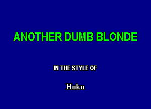 ANOTHER DUMB BLONDE

III THE SIYLE 0F

Hoku