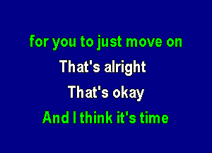 for you to just move on
That's alright

That's okay
And I think it's time