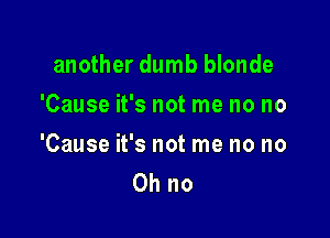 another dumb blonde

'Cause it's not me no no

'Cause it's not me no no
Ohno