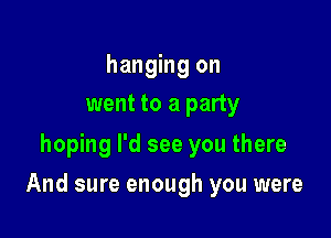 hanging on
went to a party
hoping I'd see you there

And sure enough you were