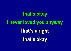 that's okay
I never loved you anyway

That's alright
that's okay