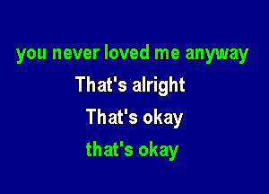 you never loved me anyway
That's alright

That's okay

that's okay