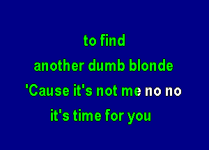 to find
another dumb blonde
'Cause it's not me no no

it's time for you