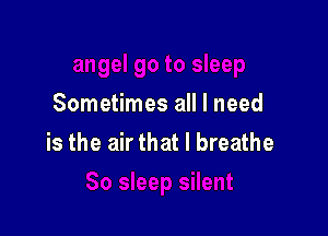 Sometimes all I need

is the air that I breathe