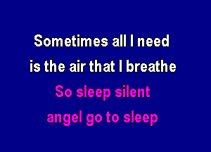 Sometimes all I need
is the air that I breathe