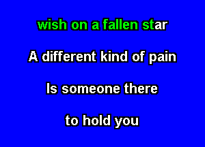 wish on a fallen star

A different kind of pain

ls someone there

to hold you