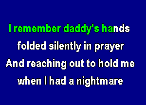 I remember daddy's hands
folded silently in prayer
And reaching out to hold me
when I had a nightmare