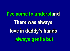 I've come to understand
There was always

love in daddy's hands

always gentle but