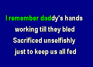 I remember daddy's hands
working till they bled

Sacrificed unselfishly

just to keep us all fed