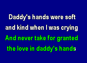 Daddy's hands were soft
and kind when l was crying
And never take for granted

the love in daddy's hands