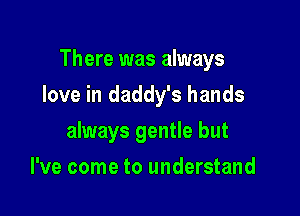 There was always

love in daddy's hands
always gentle but
I've come to understand