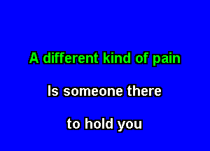 A different kind of pain

ls someone there

to hold you