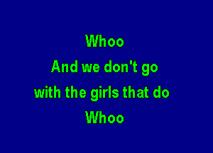 Whoo
And we don't go

with the girls that do
Whoo