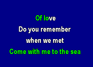 0f love
Do you remember

when we met
Come with me to the sea