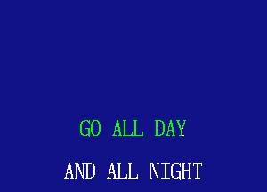 GO ALL DAY
AND ALL NIGHT