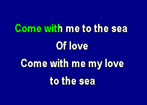 Come with me to the sea
0f love

Come with me my love

to the sea