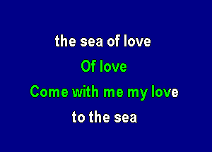the sea of love
0f love

Come with me my love

to the sea