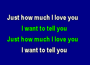 Just how much I love you
I want to tell you

Just how much I love you

lwant to tell you