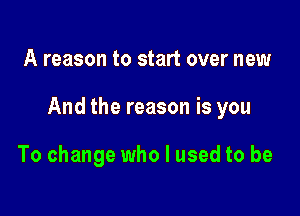 A reason to start over new

And the reason is you

To change who I used to be