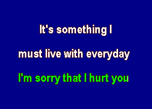 It's something I

must live with everyday

I'm sorry that I hurt you