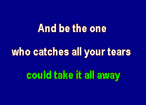 And bethe one

who catches all your tears

could take it all away