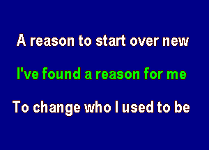 A reason to start over new

I've found a reason for me

To change who I used to be